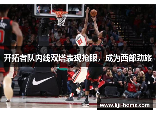 开拓者队内线双塔表现抢眼，成为西部劲旅