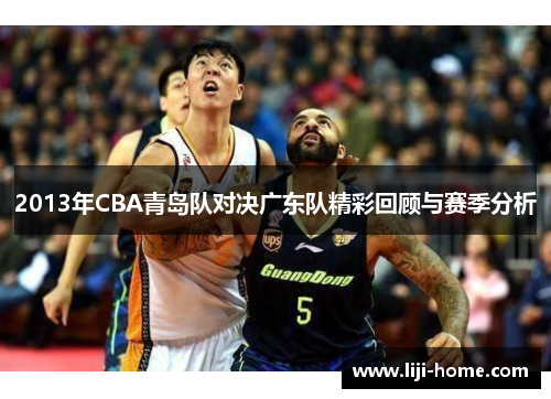2013年CBA青岛队对决广东队精彩回顾与赛季分析